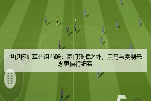 世俱杯扩军分组前瞻：豪门碰撞之外，黑马与赛制悬念更值得细看